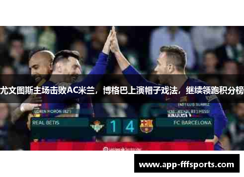 尤文图斯主场击败AC米兰，博格巴上演帽子戏法，继续领跑积分榜