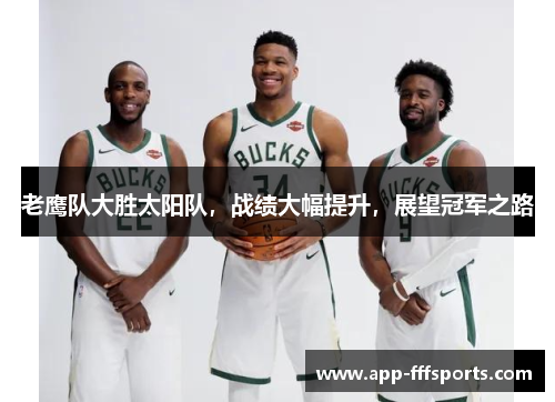 老鹰队大胜太阳队，战绩大幅提升，展望冠军之路