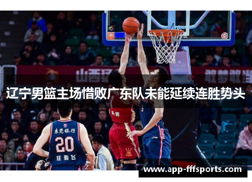 辽宁男篮主场惜败广东队未能延续连胜势头