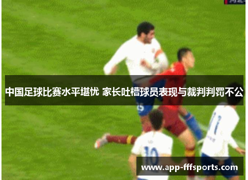 中国足球比赛水平堪忧 家长吐槽球员表现与裁判判罚不公