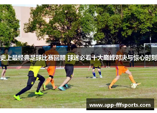 史上最经典足球比赛回顾 球迷必看十大巅峰对决与惊心时刻