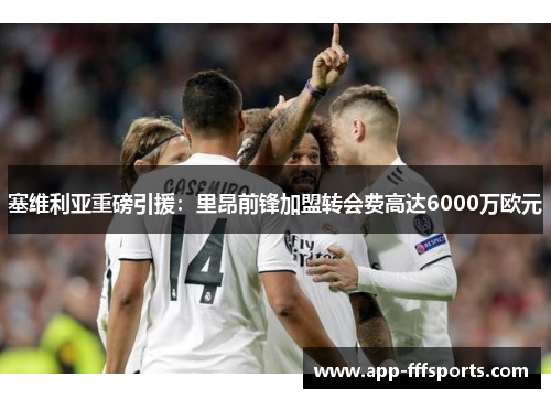 塞维利亚重磅引援：里昂前锋加盟转会费高达6000万欧元