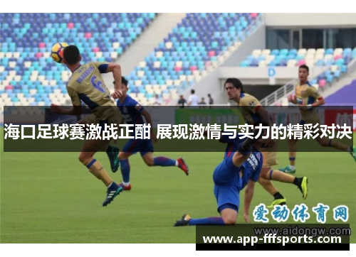 海口足球赛激战正酣 展现激情与实力的精彩对决