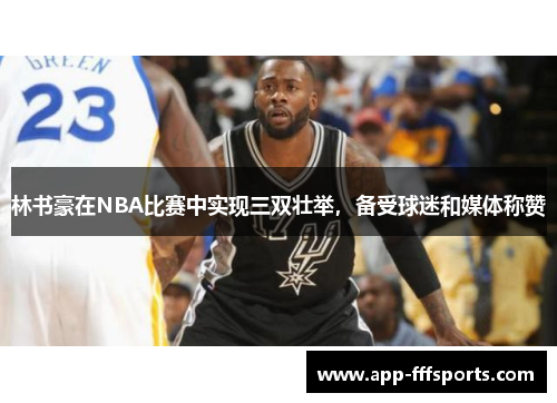 林书豪在NBA比赛中实现三双壮举，备受球迷和媒体称赞