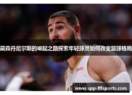 戴森丹尼尔斯的崛起之路探索年轻球员如何改变篮球格局