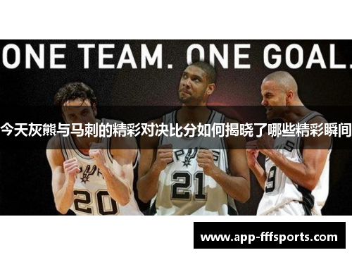 今天灰熊与马刺的精彩对决比分如何揭晓了哪些精彩瞬间