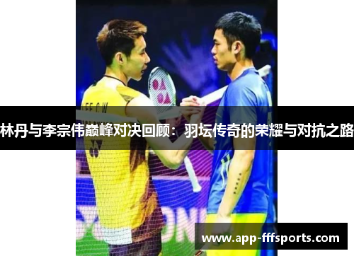 林丹与李宗伟巅峰对决回顾：羽坛传奇的荣耀与对抗之路