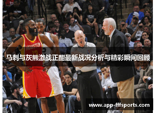 马刺与灰熊激战正酣最新战况分析与精彩瞬间回顾